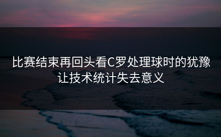 比赛结束再回头看C罗处理球时的犹豫让技术统计失去意义