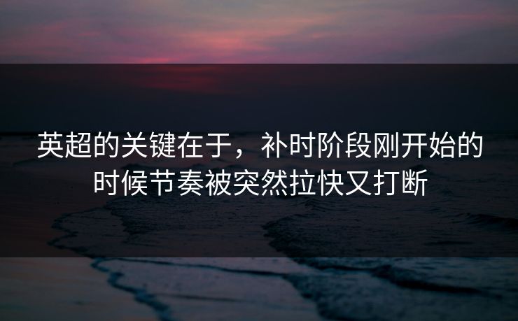 英超的关键在于，补时阶段刚开始的时候节奏被突然拉快又打断  第1张
