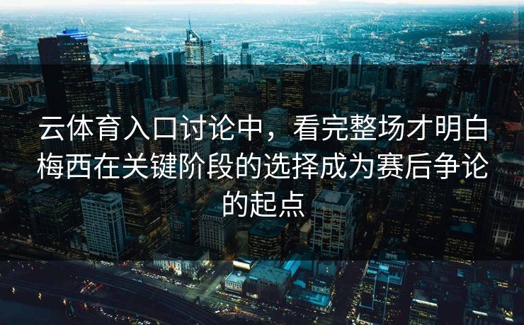 云体育入口讨论中，看完整场才明白梅西在关键阶段的选择成为赛后争论的起点  第1张