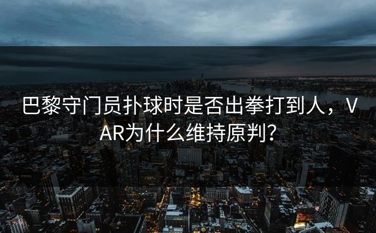 巴黎守门员扑球时是否出拳打到人，VAR为什么维持原判？  第1张