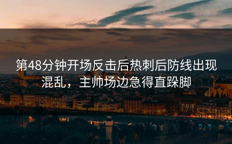 第48分钟开场反击后热刺后防线出现混乱，主帅场边急得直跺脚  第1张