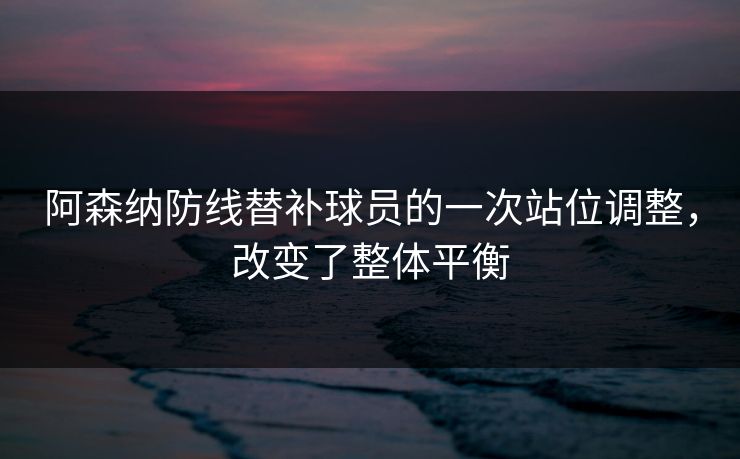 阿森纳防线替补球员的一次站位调整，改变了整体平衡  第1张