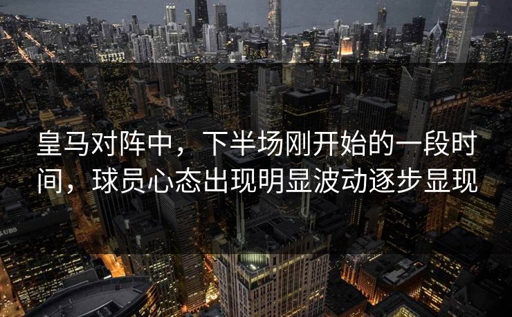 皇马对阵中，下半场刚开始的一段时间，球员心态出现明显波动逐步显现  第1张