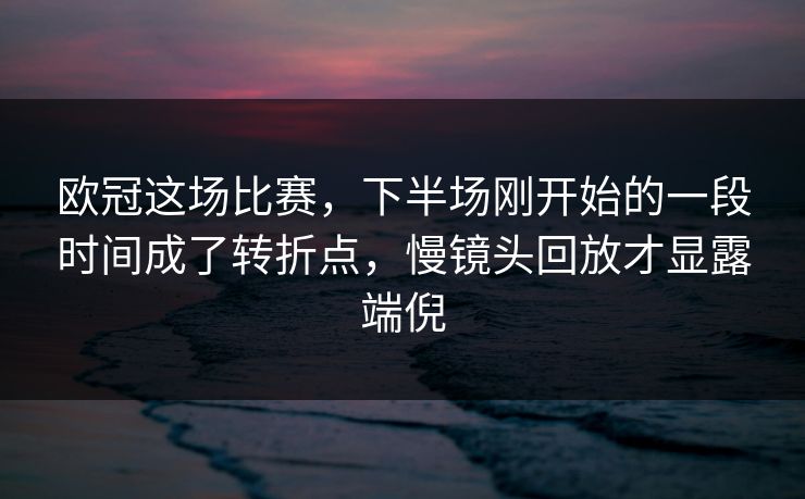 欧冠这场比赛，下半场刚开始的一段时间成了转折点，慢镜头回放才显露端倪  第1张