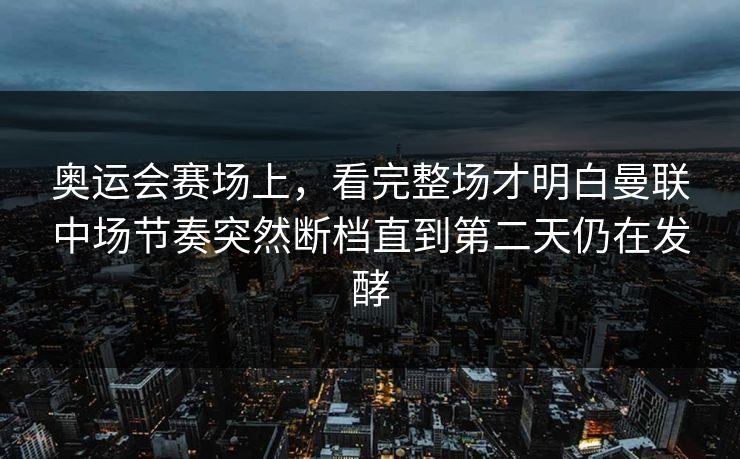奥运会赛场上，看完整场才明白曼联中场节奏突然断档直到第二天仍在发酵  第1张
