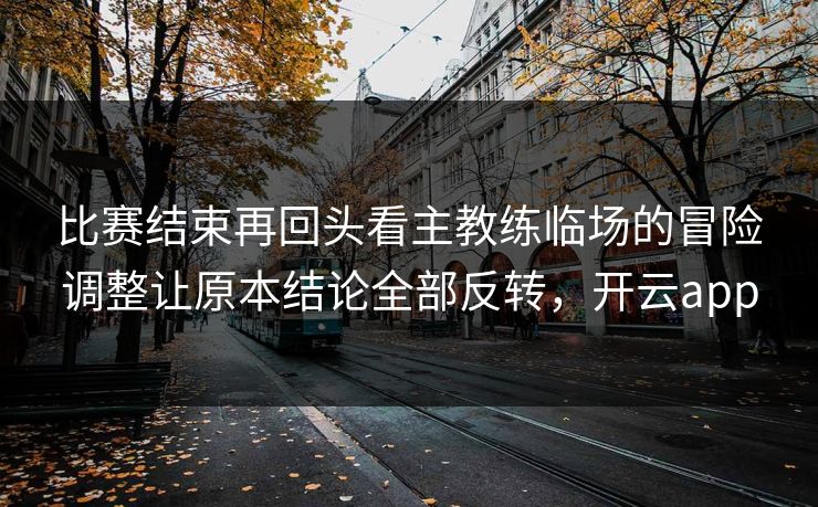 比赛结束再回头看主教练临场的冒险调整让原本结论全部反转，开云app  第1张