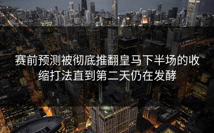 赛前预测被彻底推翻皇马下半场的收缩打法直到第二天仍在发酵  第1张
