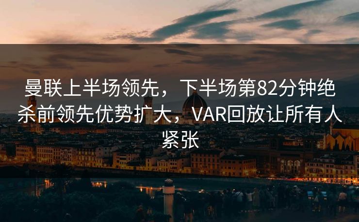 曼联上半场领先，下半场第82分钟绝杀前领先优势扩大，VAR回放让所有人紧张  第1张