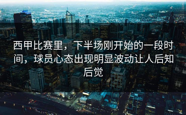 西甲比赛里，下半场刚开始的一段时间，球员心态出现明显波动让人后知后觉  第1张