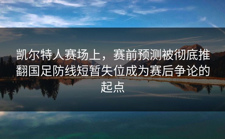 凯尔特人赛场上，赛前预测被彻底推翻国足防线短暂失位成为赛后争论的起点  第1张
