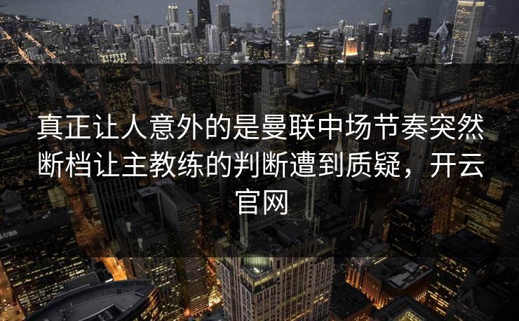 真正让人意外的是曼联中场节奏突然断档让主教练的判断遭到质疑，开云官网  第1张