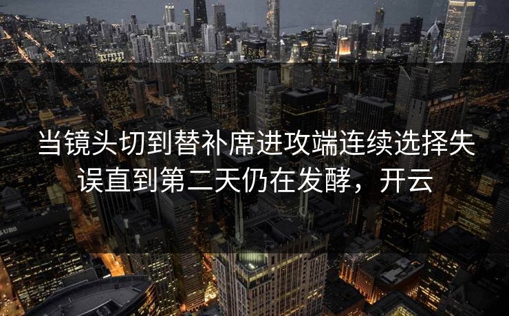 当镜头切到替补席进攻端连续选择失误直到第二天仍在发酵，开云  第1张