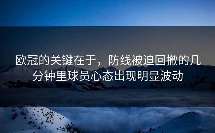 欧冠的关键在于，防线被迫回撤的几分钟里球员心态出现明显波动  第1张