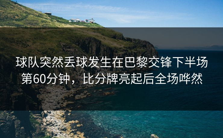 球队突然丢球发生在巴黎交锋下半场第60分钟，比分牌亮起后全场哗然  第1张