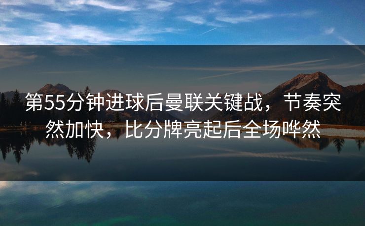 第55分钟进球后曼联关键战，节奏突然加快，比分牌亮起后全场哗然  第1张