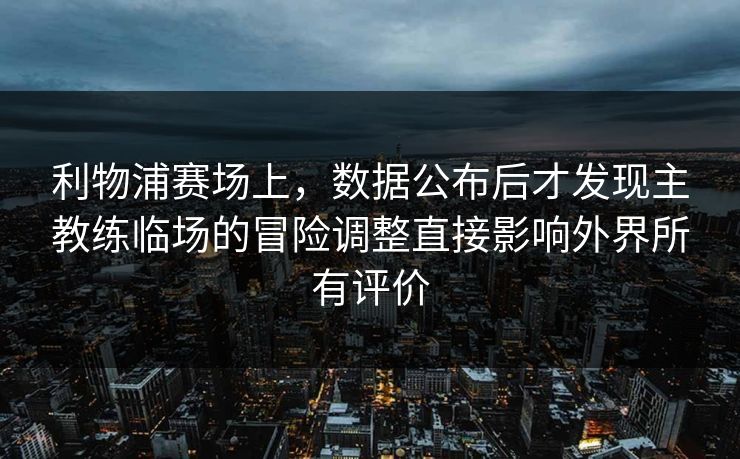 利物浦赛场上，数据公布后才发现主教练临场的冒险调整直接影响外界所有评价  第1张