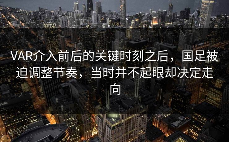 VAR介入前后的关键时刻之后，国足被迫调整节奏，当时并不起眼却决定走向  第1张