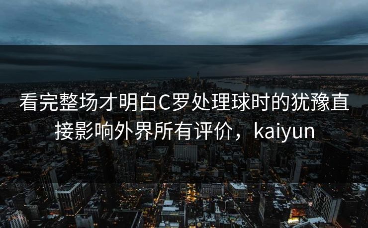 看完整场才明白C罗处理球时的犹豫直接影响外界所有评价，kaiyun  第1张