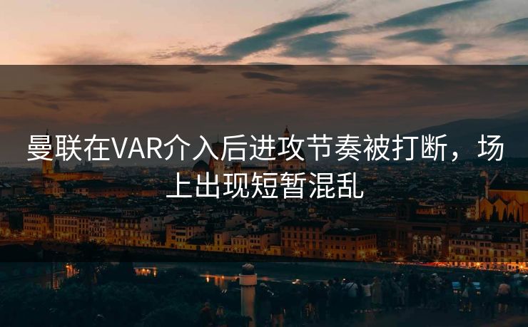 曼联在VAR介入后进攻节奏被打断，场上出现短暂混乱  第1张