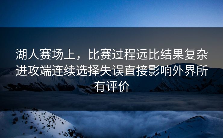 湖人赛场上，比赛过程远比结果复杂进攻端连续选择失误直接影响外界所有评价  第1张