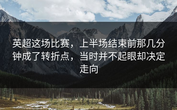 英超这场比赛，上半场结束前那几分钟成了转折点，当时并不起眼却决定走向  第1张