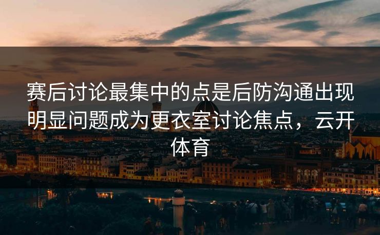 赛后讨论最集中的点是后防沟通出现明显问题成为更衣室讨论焦点，云开体育  第1张