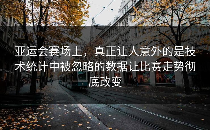 亚运会赛场上，真正让人意外的是技术统计中被忽略的数据让比赛走势彻底改变  第1张