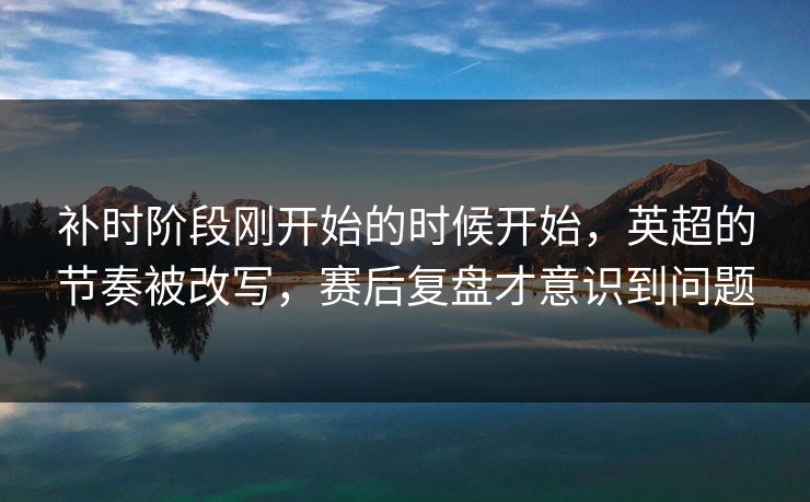 补时阶段刚开始的时候开始，英超的节奏被改写，赛后复盘才意识到问题