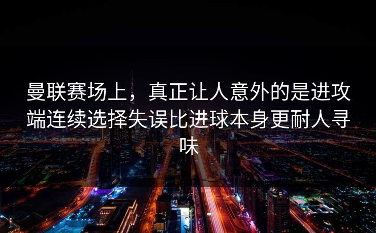 曼联赛场上，真正让人意外的是进攻端连续选择失误比进球本身更耐人寻味