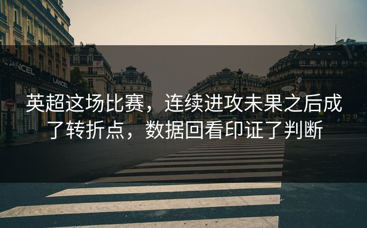 英超这场比赛，连续进攻未果之后成了转折点，数据回看印证了判断