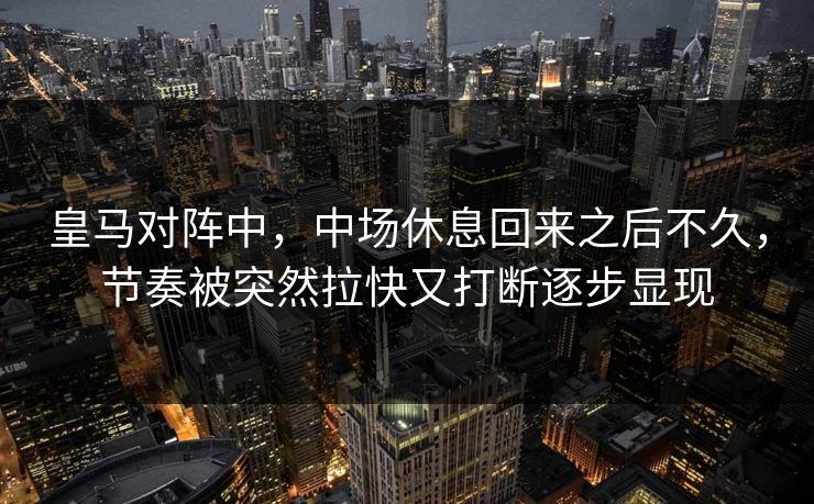 皇马对阵中，中场休息回来之后不久，节奏被突然拉快又打断逐步显现  第1张