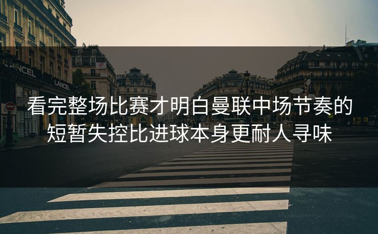 看完整场比赛才明白曼联中场节奏的短暂失控比进球本身更耐人寻味  第1张