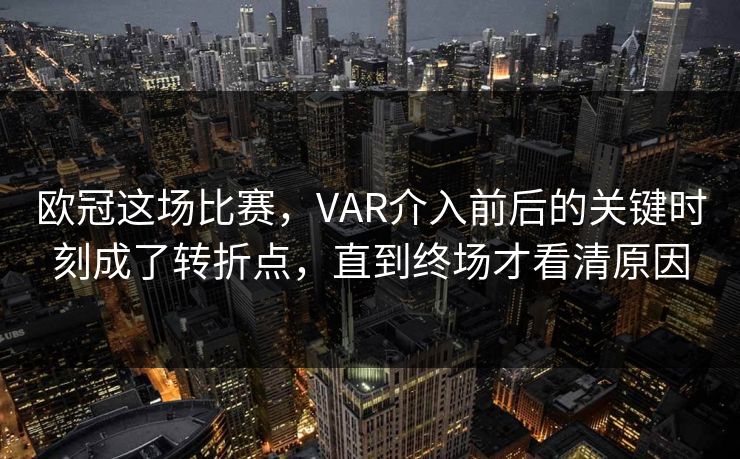 欧冠这场比赛，VAR介入前后的关键时刻成了转折点，直到终场才看清原因  第1张