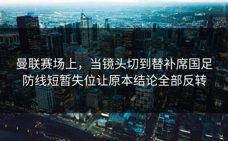 曼联赛场上，当镜头切到替补席国足防线短暂失位让原本结论全部反转  第1张