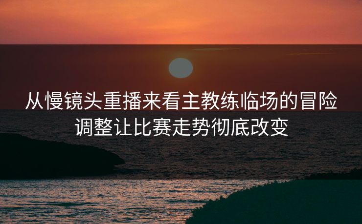 从慢镜头重播来看主教练临场的冒险调整让比赛走势彻底改变  第1张