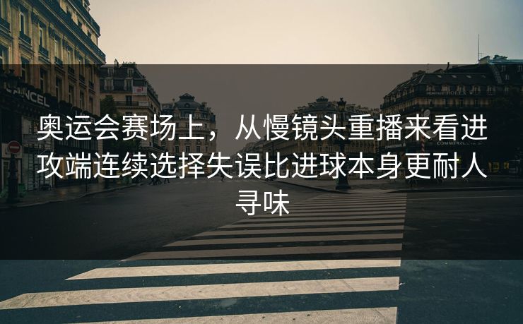 奥运会赛场上，从慢镜头重播来看进攻端连续选择失误比进球本身更耐人寻味  第1张