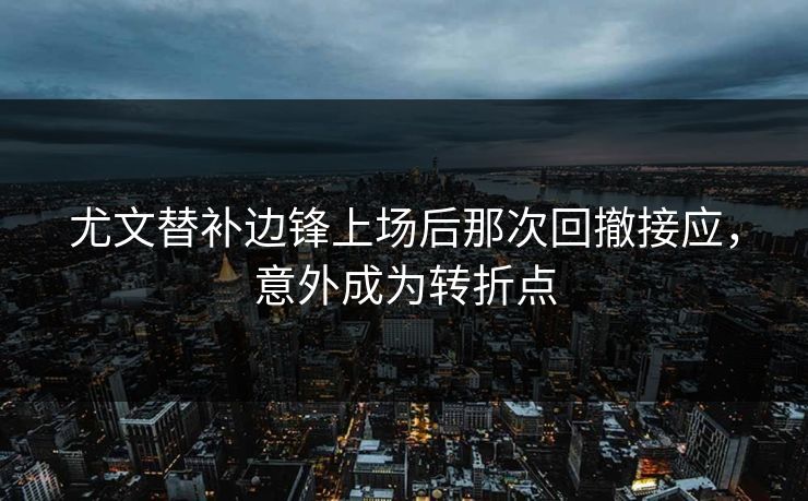 尤文替补边锋上场后那次回撤接应，意外成为转折点  第1张