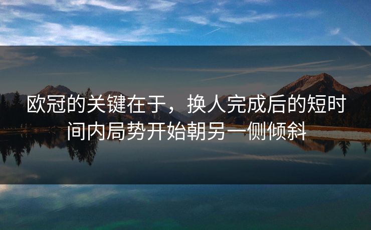 欧冠的关键在于，换人完成后的短时间内局势开始朝另一侧倾斜  第1张