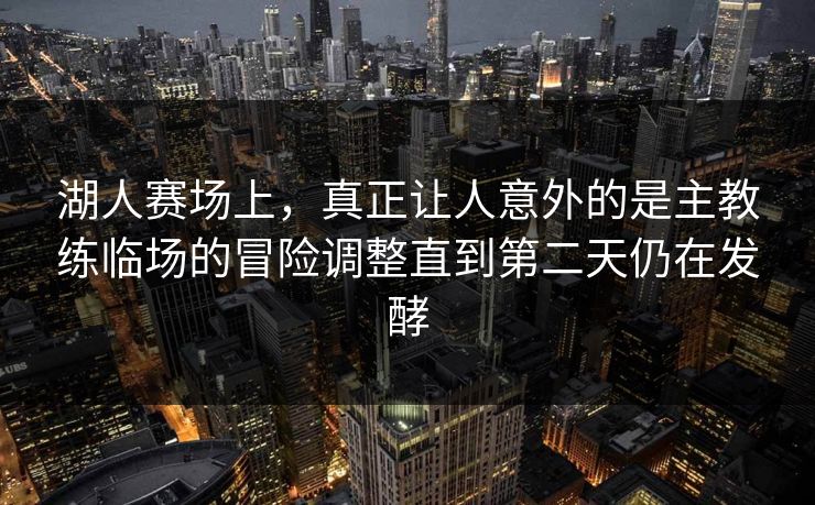 湖人赛场上，真正让人意外的是主教练临场的冒险调整直到第二天仍在发酵  第1张