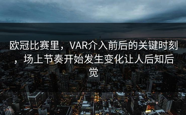 欧冠比赛里，VAR介入前后的关键时刻，场上节奏开始发生变化让人后知后觉  第1张