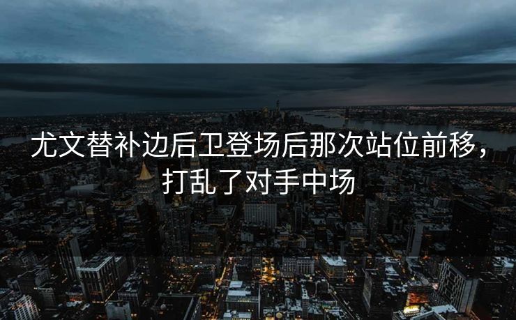 尤文替补边后卫登场后那次站位前移，打乱了对手中场  第1张