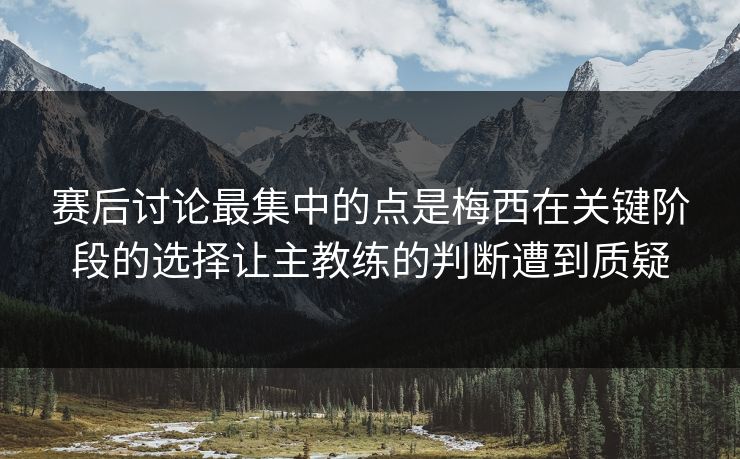 赛后讨论最集中的点是梅西在关键阶段的选择让主教练的判断遭到质疑  第1张