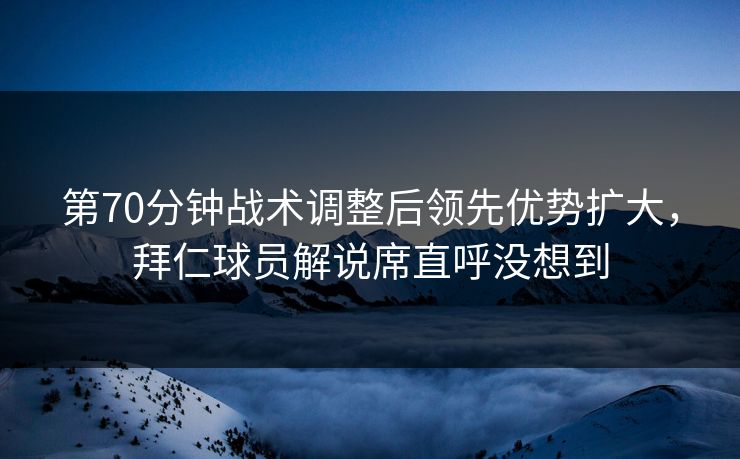 第70分钟战术调整后领先优势扩大，拜仁球员解说席直呼没想到  第1张