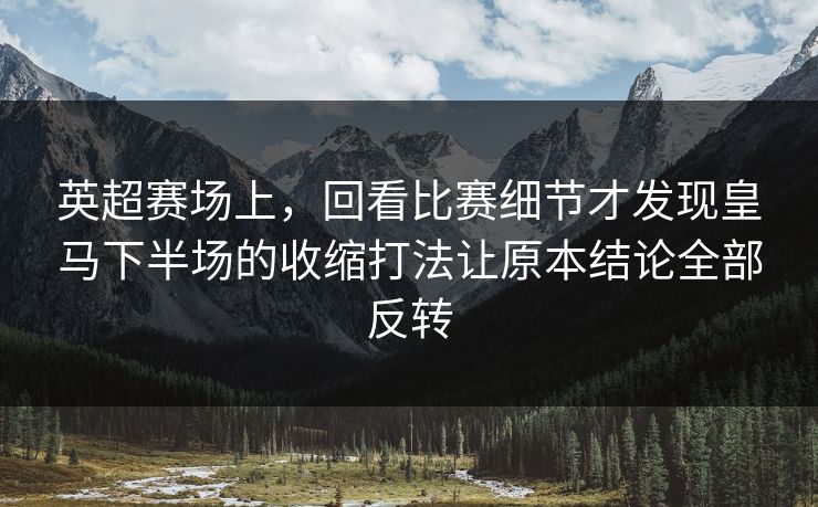英超赛场上，回看比赛细节才发现皇马下半场的收缩打法让原本结论全部反转  第1张