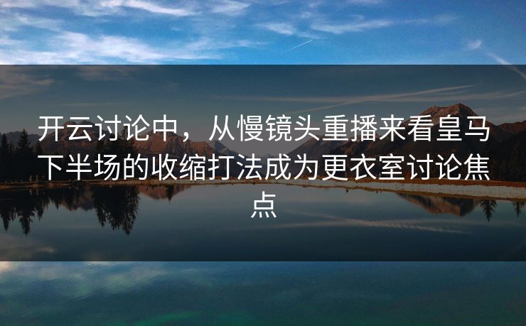 开云讨论中，从慢镜头重播来看皇马下半场的收缩打法成为更衣室讨论焦点  第1张