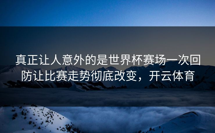 真正让人意外的是世界杯赛场一次回防让比赛走势彻底改变，开云体育  第1张