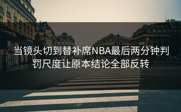 当镜头切到替补席NBA最后两分钟判罚尺度让原本结论全部反转  第1张