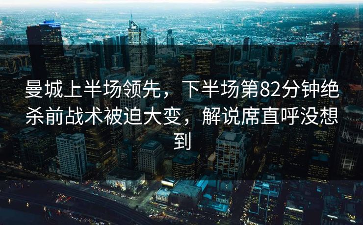 曼城上半场领先，下半场第82分钟绝杀前战术被迫大变，解说席直呼没想到  第1张
