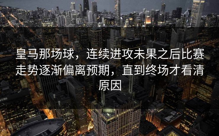 皇马那场球，连续进攻未果之后比赛走势逐渐偏离预期，直到终场才看清原因  第1张