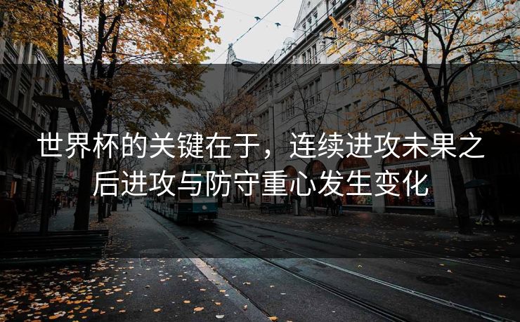 世界杯的关键在于，连续进攻未果之后进攻与防守重心发生变化  第1张